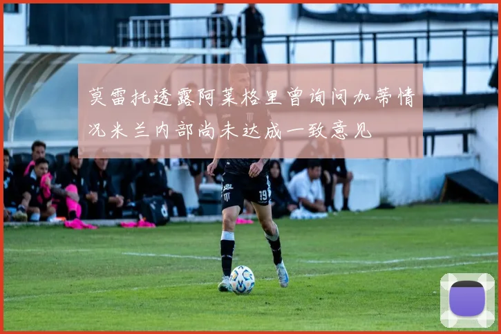 莫雷托透露阿莱格里曾询问加蒂情况米兰内部尚未达成一致意见